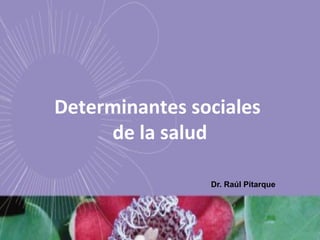 Determinantes sociales
de la salud
Dr. Raúl Pitarque
 