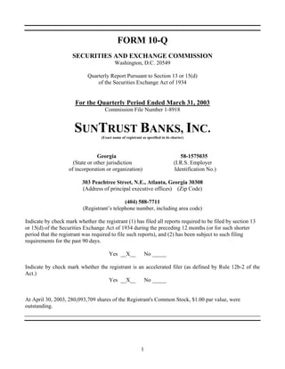 FORM 10-Q
                     SECURITIES AND EXCHANGE COMMISSION
                                           Washington, D.C. 20549

                            Quarterly Report Pursuant to Section 13 or 15(d)
                                of the Securities Exchange Act of 1934


                       For the Quarterly Period Ended March 31, 2003
                                     Commission File Number 1-8918


                      SUNTRUST BANKS, INC.
                                   (Exact name of registrant as specified in its charter)




                                 Georgia                                             58-1575035
                      (State or other jurisdiction                                (I.R.S. Employer
                    of incorporation or organization)                             Identification No.)

                          303 Peachtree Street, N.E., Atlanta, Georgia 30308
                          (Address of principal executive offices) (Zip Code)

                                             (404) 588-7711
                          (Registrant’s telephone number, including area code)

Indicate by check mark whether the registrant (1) has filed all reports required to be filed by section 13
or 15(d) of the Securities Exchange Act of 1934 during the preceding 12 months (or for such shorter
period that the registrant was required to file such reports), and (2) has been subject to such filing
requirements for the past 90 days.

                                       Yes __X__                 No _____

Indicate by check mark whether the registrant is an accelerated filer (as defined by Rule 12b-2 of the
Act.)
                                   Yes __X__ No _____


At April 30, 2003, 280,093,709 shares of the Registrant's Common Stock, $1.00 par value, were
outstanding.




                                                             1
 