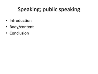 Speaking; public speaking
• Introduction
• Body/content
• Conclusion
 