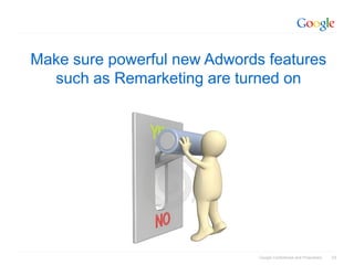 Make sure powerful new Adwords features
  such as Remarketing are turned on




                              Google Confidential and Proprietary   33
 