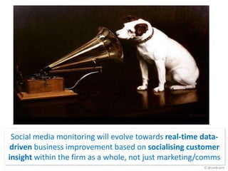 Social media monitoring will evolve towards real-time data-
 driven business improvement based on socialising customer
insight within the firm as a whole, not just marketing/comms
                                                       © @LeeBryant
 