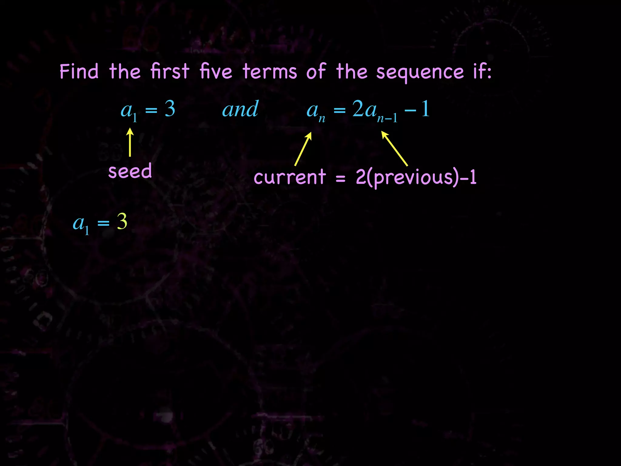Find the ﬁrst ﬁve terms of the sequence if:
      a1 = 3    and     an = 2an−1 − 1

    seed           current = 2(previous)-1

 a1 = 3
 