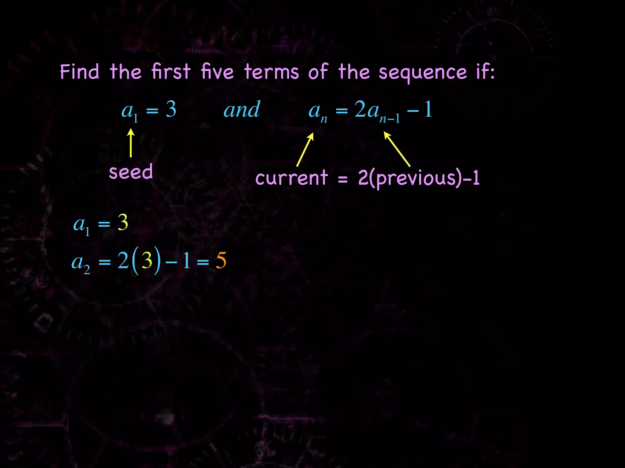 Find the ﬁrst ﬁve terms of the sequence if:
       a1 = 3      and      an = 2an−1 − 1

     seed              current = 2(previous)-1

 a1 = 3
 a2 = 2 ( 3) − 1 = 5
 