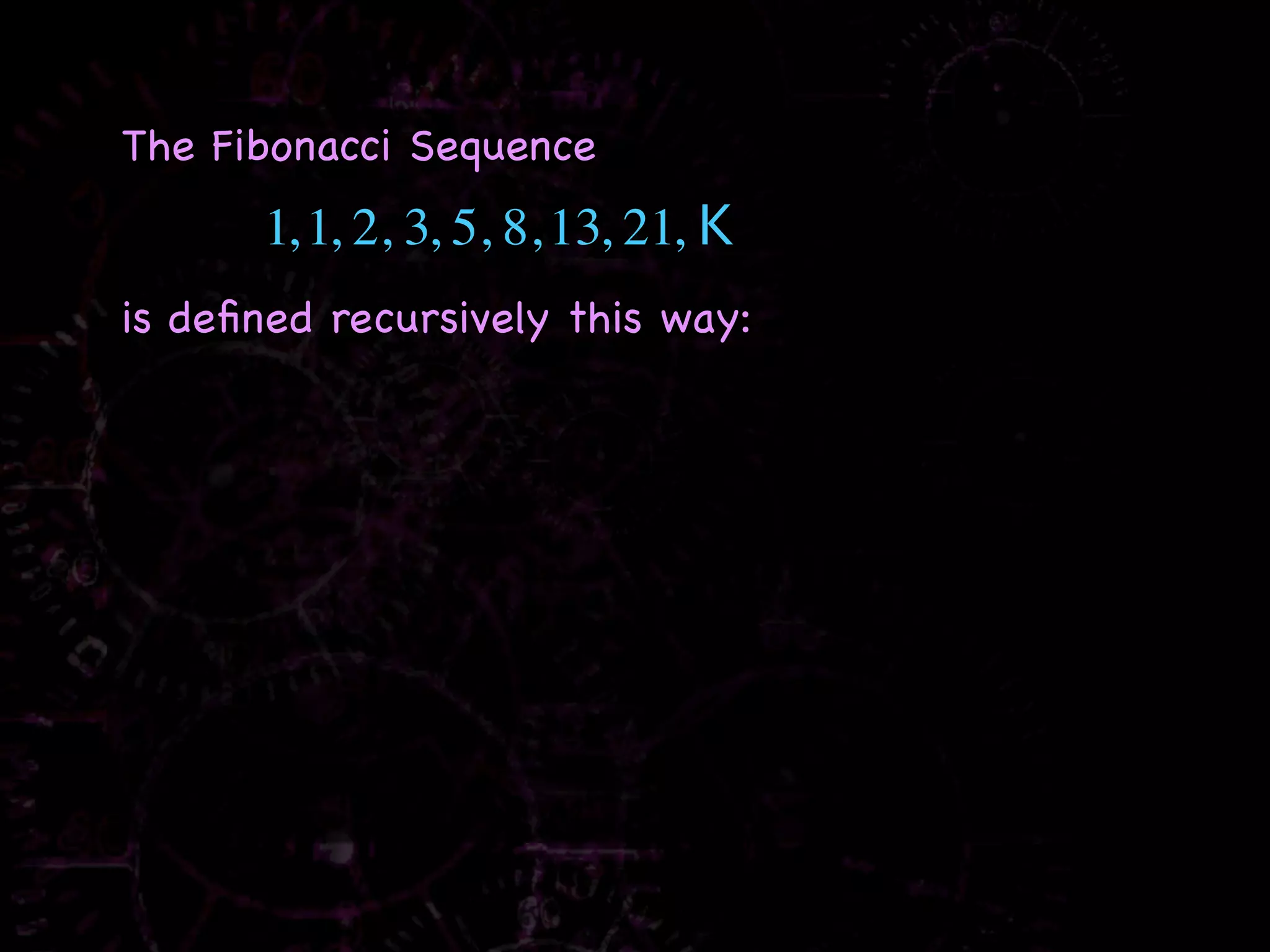 The Fibonacci Sequence
      1, 1, 2, 3, 5, 8, 13, 21, K
is deﬁned recursively this way:
 