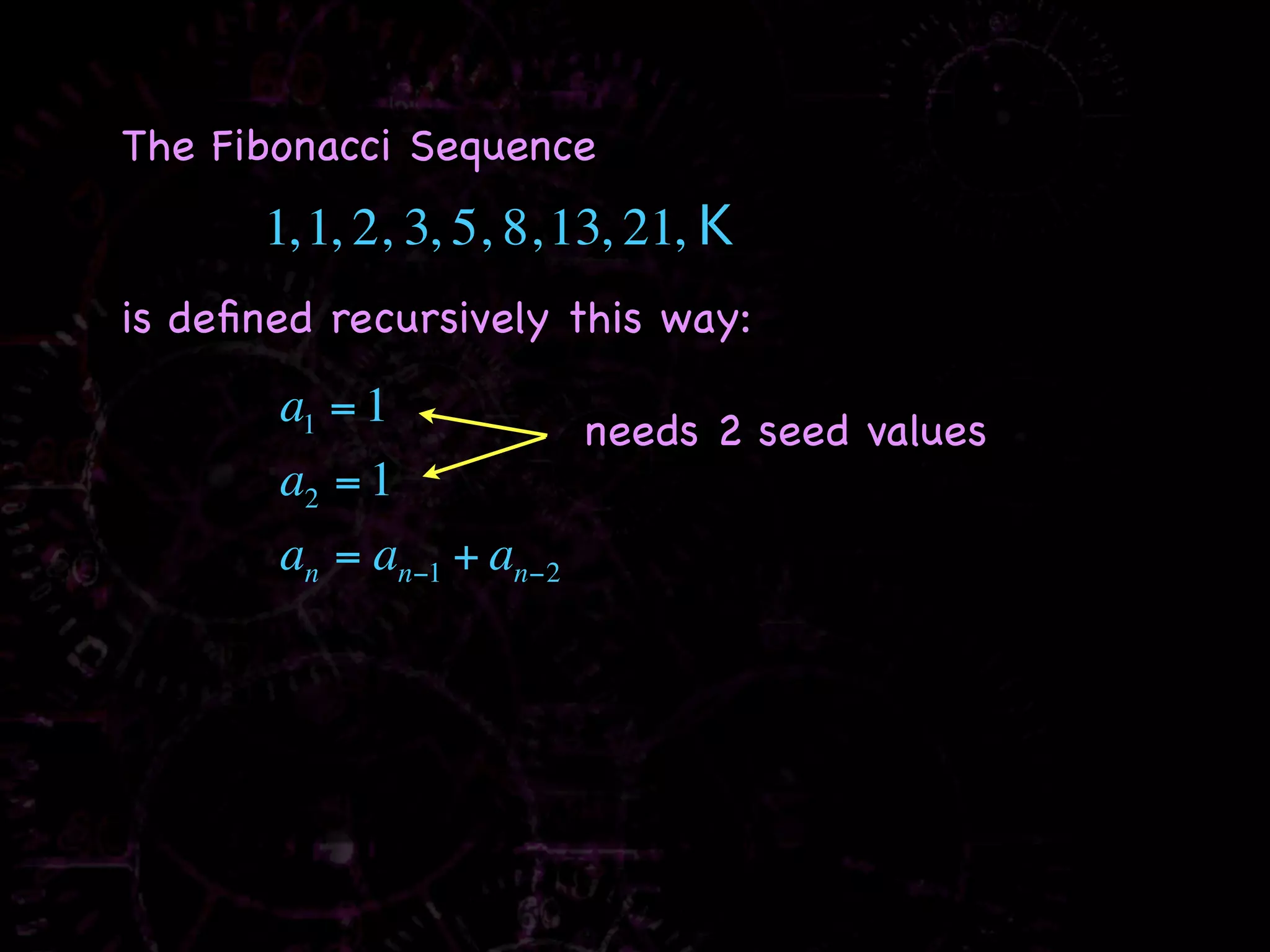 The Fibonacci Sequence
      1, 1, 2, 3, 5, 8, 13, 21, K
is deﬁned recursively this way:
       a1 = 1           needs 2 seed values
       a2 = 1
       an = an−1 + an−2
 