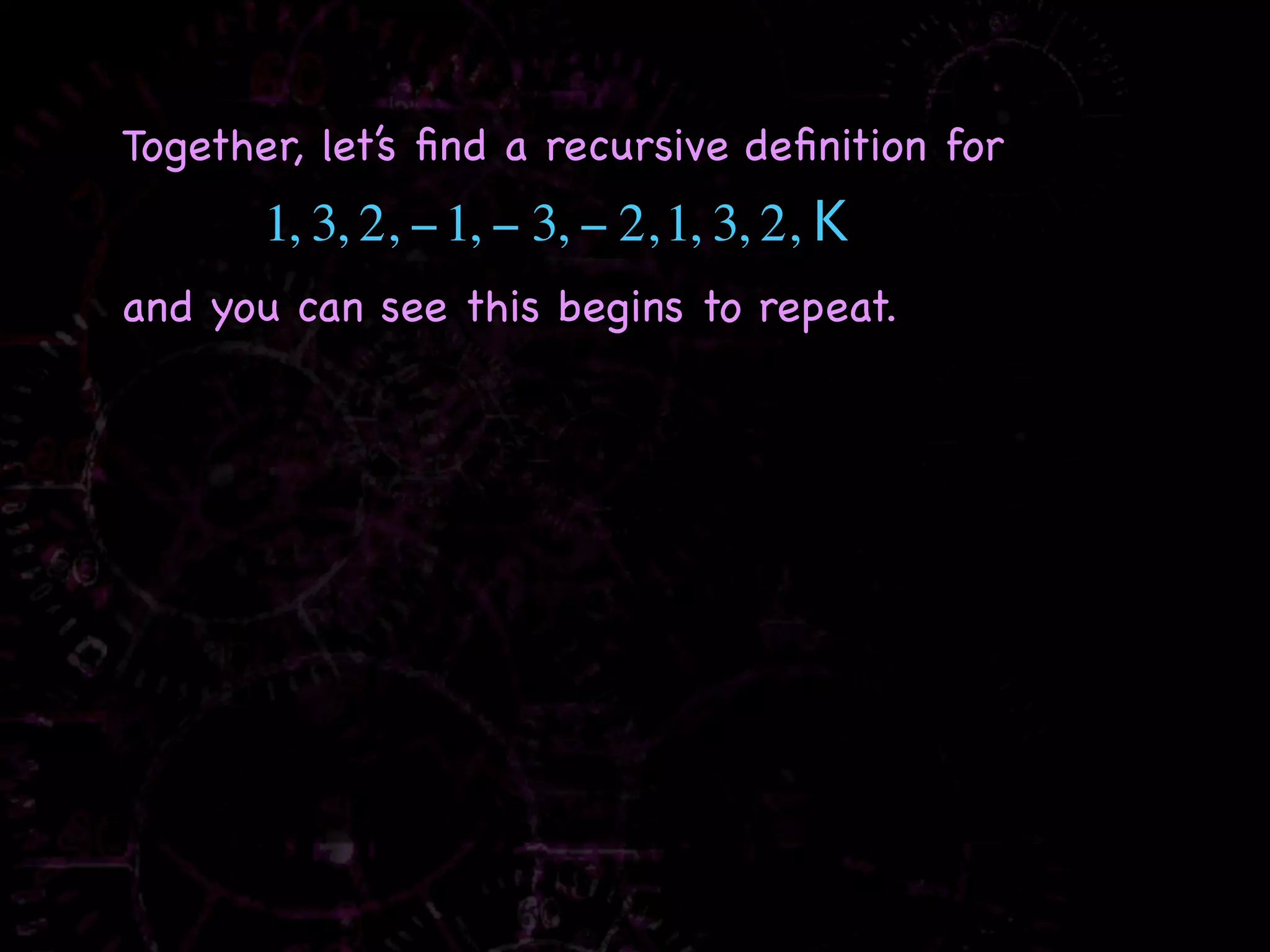 Together, let’s ﬁnd a recursive deﬁnition for
       1, 3, 2, − 1, − 3, − 2, 1, 3, 2, K
and you can see this begins to repeat.
 