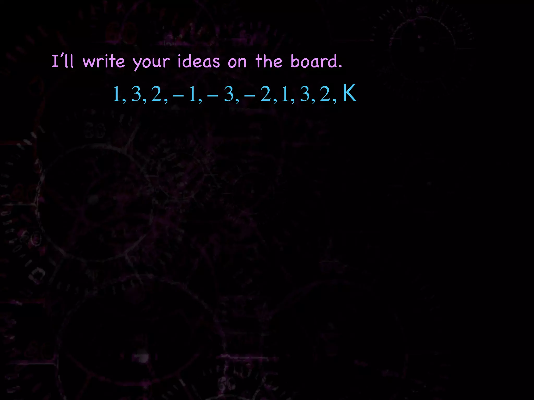 I’ll write your ideas on the board.
       1, 3, 2, − 1, − 3, − 2, 1, 3, 2, K
 