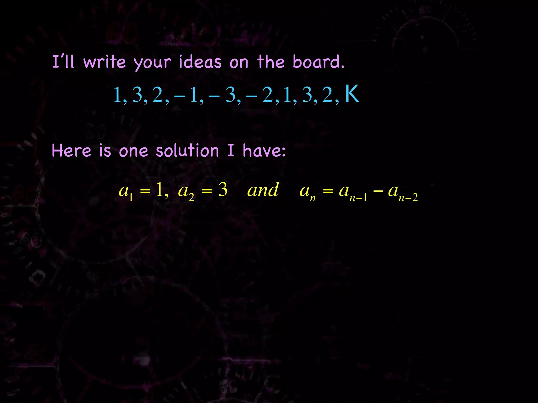 I’ll write your ideas on the board.
       1, 3, 2, − 1, − 3, − 2, 1, 3, 2, K

Here is one solution I have:

        a1 = 1, a2 = 3 and      an = an−1 − an−2
 