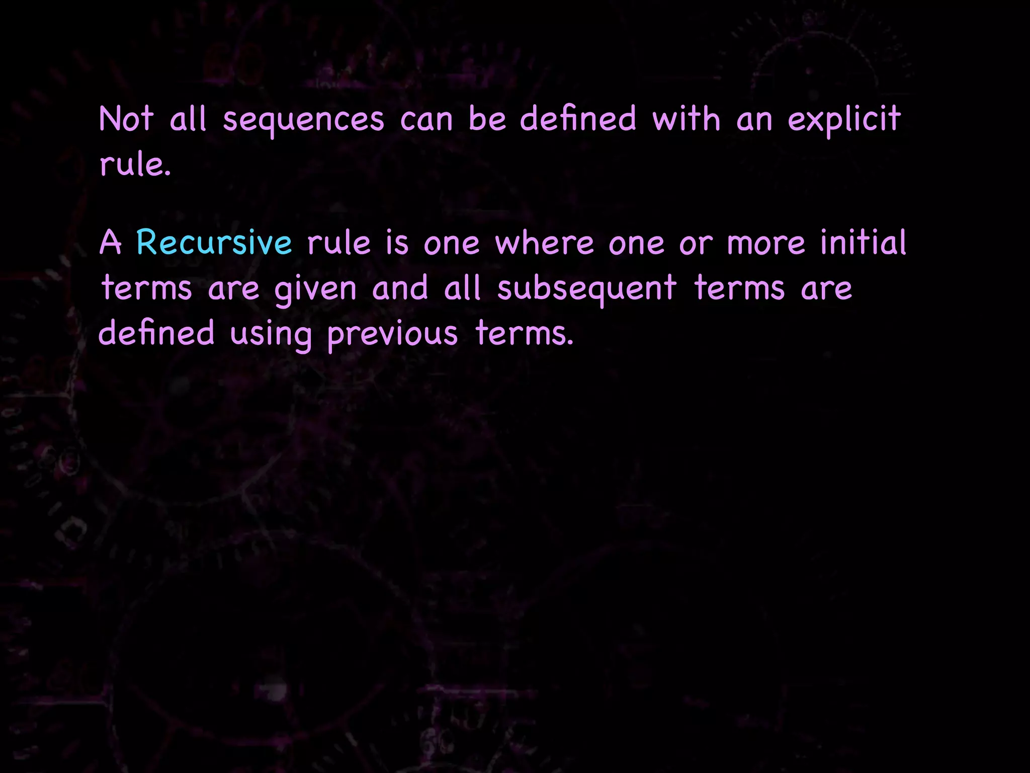 Not all sequences can be deﬁned with an explicit
rule.

A Recursive rule is one where one or more initial
terms are given and all subsequent terms are
deﬁned using previous terms.
 