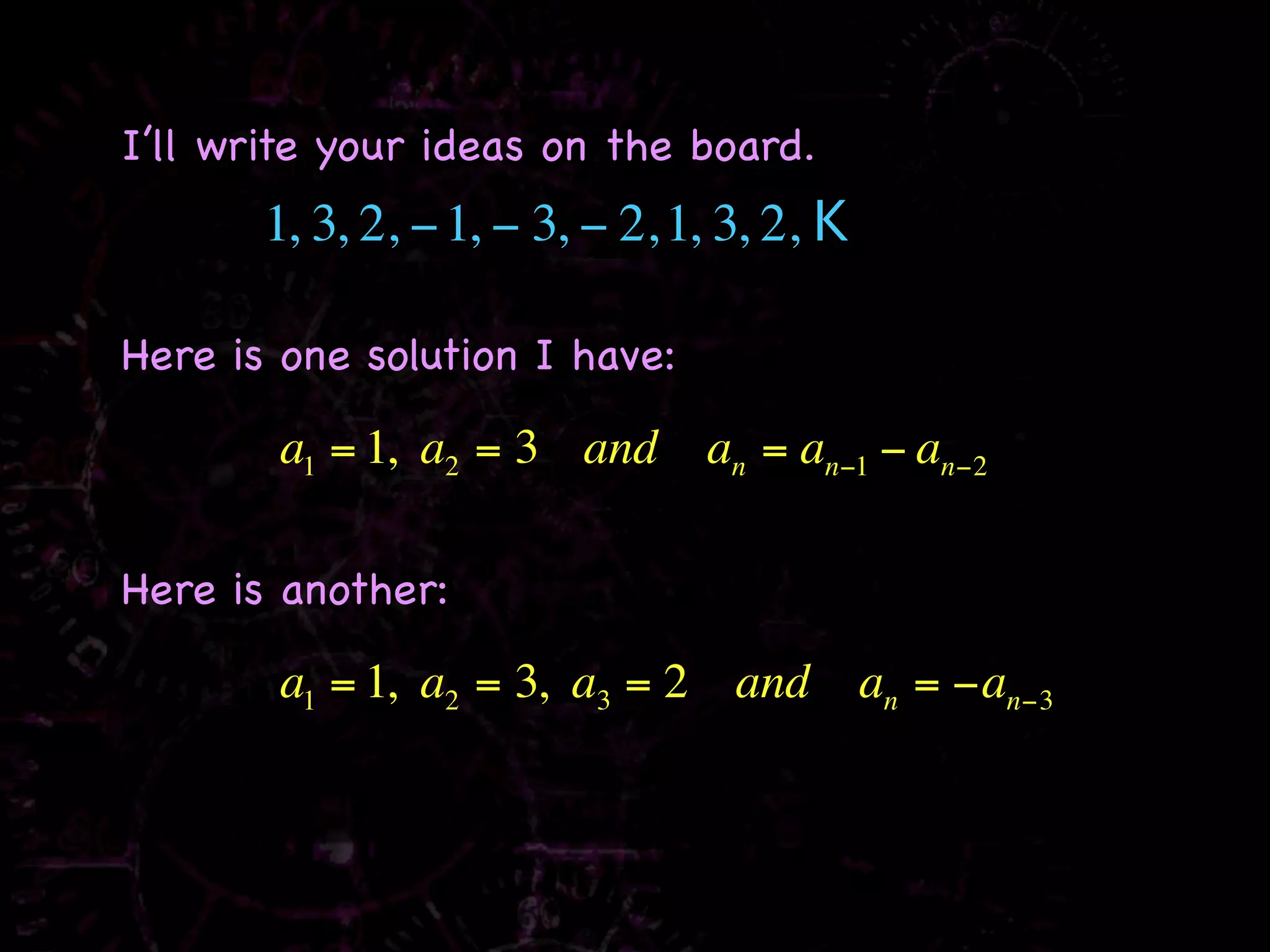 I’ll write your ideas on the board.
       1, 3, 2, − 1, − 3, − 2, 1, 3, 2, K

Here is one solution I have:

        a1 = 1, a2 = 3 and      an = an−1 − an−2

Here is another:

        a1 = 1, a2 = 3, a3 = 2 and          an = −an−3
 