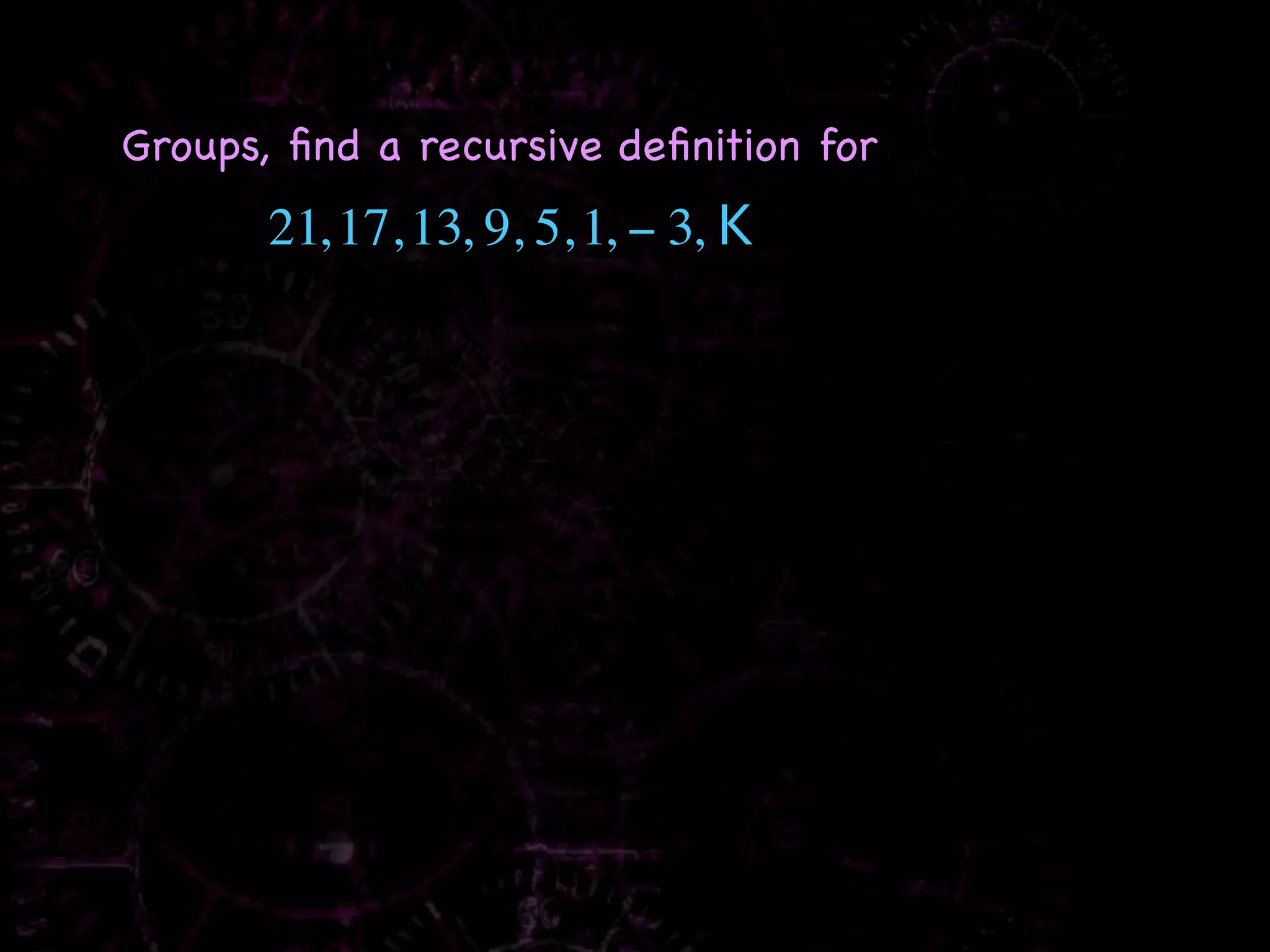 Groups, ﬁnd a recursive deﬁnition for
       21, 17, 13, 9, 5, 1, − 3, K
 