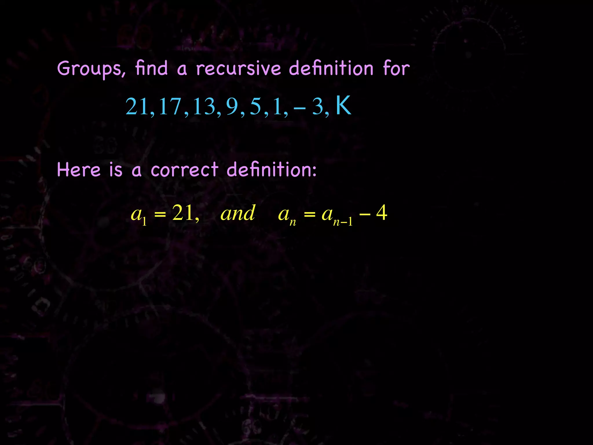 Groups, ﬁnd a recursive deﬁnition for
       21, 17, 13, 9, 5, 1, − 3, K

Here is a correct deﬁnition:

       a1 = 21, and      an = an−1 − 4
 
