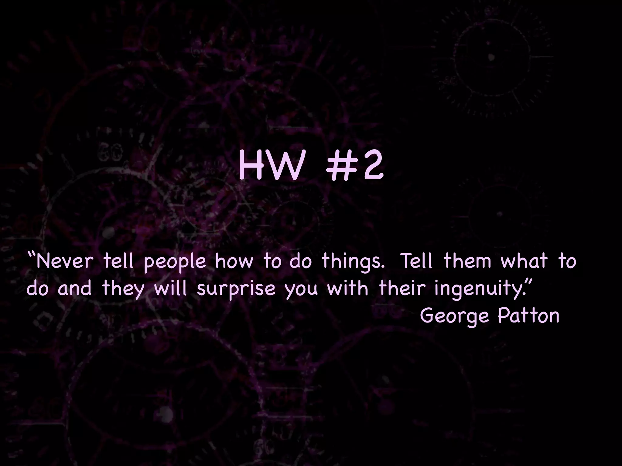 HW #2

“Never tell people how to do things. Tell them what to
do and they will surprise you with their ingenuity.”
                                       George Patton
 