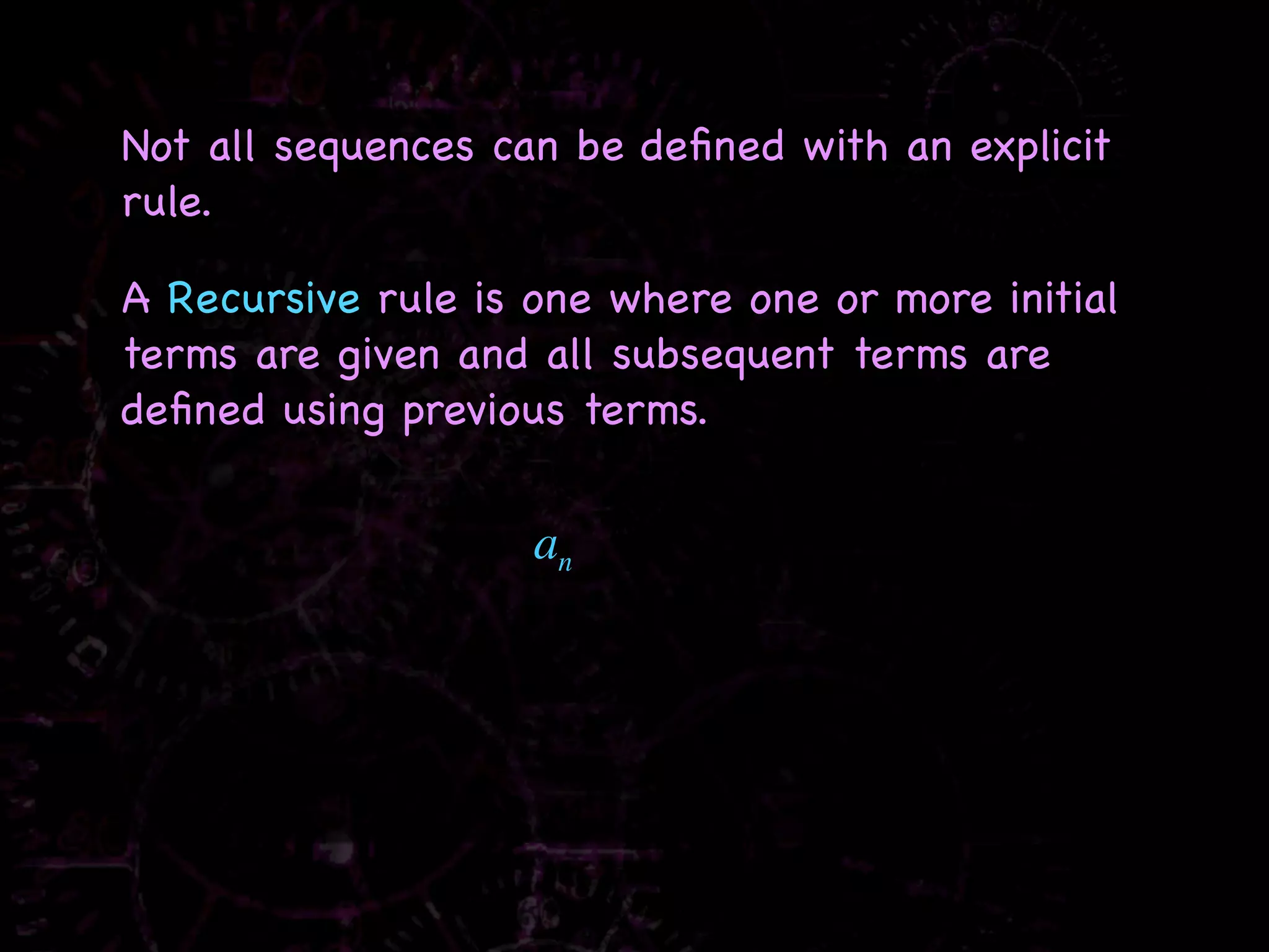 Not all sequences can be deﬁned with an explicit
rule.

A Recursive rule is one where one or more initial
terms are given and all subsequent terms are
deﬁned using previous terms.


                    an
 