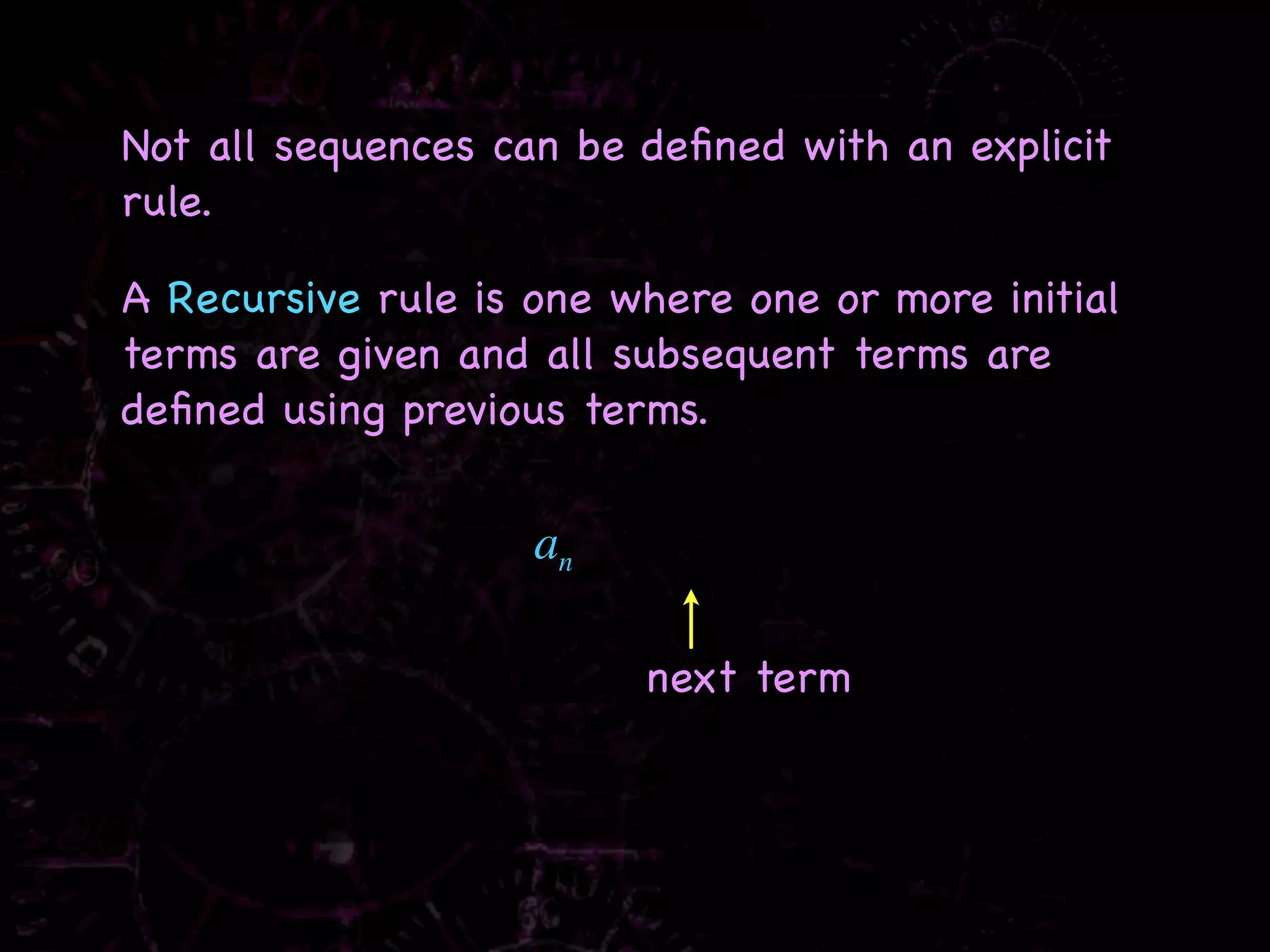 Not all sequences can be deﬁned with an explicit
rule.

A Recursive rule is one where one or more initial
terms are given and all subsequent terms are
deﬁned using previous terms.


                    an

                         next term
 