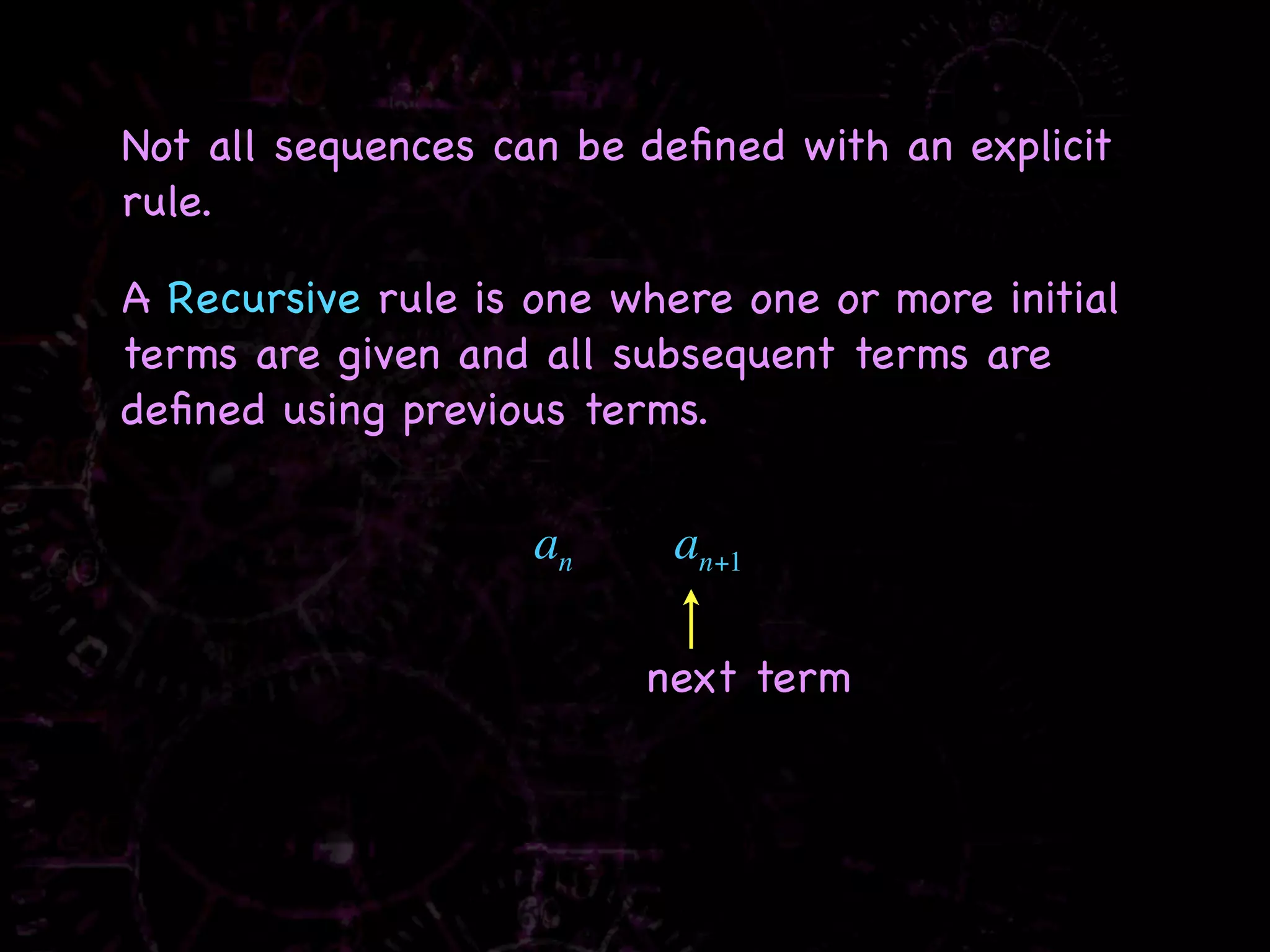 Not all sequences can be deﬁned with an explicit
rule.

A Recursive rule is one where one or more initial
terms are given and all subsequent terms are
deﬁned using previous terms.


                    an     an+1

                         next term
 