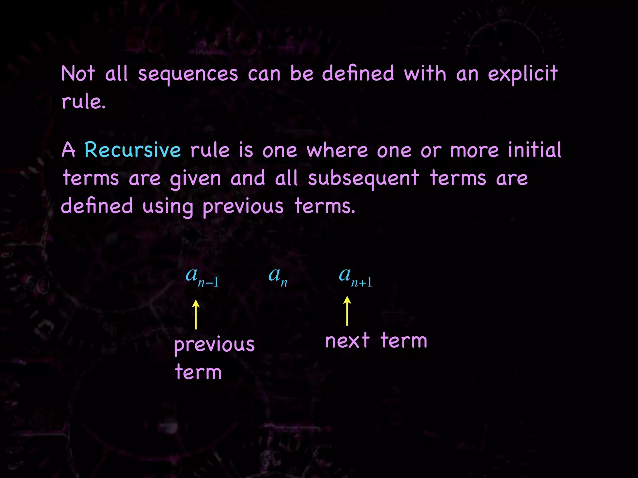 Not all sequences can be deﬁned with an explicit
rule.

A Recursive rule is one where one or more initial
terms are given and all subsequent terms are
deﬁned using previous terms.


            an−1     an    an+1

          previous        next term
          term
 