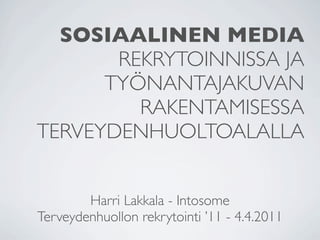 SOSIAALINEN MEDIA
       REKRYTOINNISSA JA
      TYÖNANTAJAKUVAN
         RAKENTAMISESSA
TERVEYDENHUOLTOALALLA


        Harri Lakkala - Intosome
Terveydenhuollon rekrytointi ’11 - 4.4.2011
 