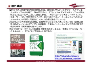 2013/5/13 2
徳⼒基彦
Copyright © Agile Media Network, Inc. 2
NTTにて法人営業やIR活動に従事した後、IT系コンサルティングファームやアリエ
ル・ネットワークを経て、2006年からは、アジャ...