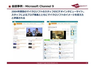 2013/5/13 51
会話事例：Microsoft Channel 9
2004年開設のマイクロソフトのスタッフのビデオインタビューサイト。
スタッフによるブログ推進とともにマイクロソフトのイメージを変えた
と評価される
Copyright © Agile Media Network, Inc. 51
 