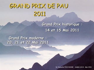 GRAND PRIX DE PAU  2011 Grand Prix historique : 14 et 15 Mai 2011 Grand Prix moderne : 20, 21 et 22 Mai 2011 Dr Isabelle POUYANNE - SAMU 64 B - Mai 2011 