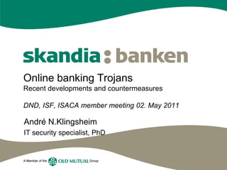 Online banking Trojans
Recent developments and countermeasures

DND, ISF, ISACA member meeting 02. May 2011

André N.Klingsheim
IT security specialist, PhD
 