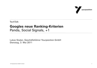 TechTalk

Googles neue Ranking-Kriterien
Panda, Social Signals, +1

Lukas Stuber, Geschäftsführer Yourposition GmbH
Dienstag, 3. Mai 2011




© Yourposition GmbH, Zürich                       1
 
