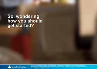 So, wondering
how you should
get started?




         © 2011 Iron Mountain Incorporated. All rights reserved. Iron Mountain and the design of the mountain are registered
         trademarks of Iron Mountain Incorporated in the U.S. and other countries. All other trademarks and registered trademarks   24
         are the property of their respective owners.
 