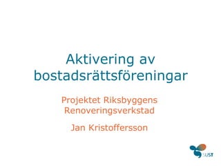 Aktivering av
bostadsrättsföreningar
Projektet Riksbyggens
Renoveringsverkstad
Jan Kristoffersson
 