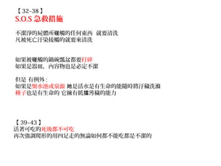 【 32~38 】
S.O.S 急救措施
不潔淨的屍體所 觸的任何東西 就要清洗碰
凡被死亡汙染接觸的就要來清洗
如果被 觸的鍋碗瓢盆都要碰 打碎
如果是器皿，內容物也是必定不潔
但是 有例外 :
如果是聚水池或泉源 是活水是有生命的能隨時將汙穢洗滌她
種子也是有生命的 它擁有抵 穢的能力擋污
【 39~43 】
活著可吃的死後都不可吃
再次強調爬形的用四足走的無論如何都不能吃都是不潔的
 