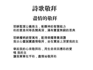 盡情的敬拜
耶穌聖潔公義救主，彰顯神的智慧能力
祢的愛是何等長闊高深，滿有豐富無窮的恩典
耶穌權柄統管萬有，配得榮耀尊貴頌讚
我以心靈誠實盡情敬拜，坐在寶座上深愛我的主
舉起我的心來敬拜祢，用生命來回應祢的愛
哦 我的主
讓我單單在乎祢，盡情地敬拜祢
詩歌敬拜
 