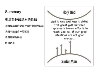 Summary
聖潔是神最基本的性情
我們要認真的學習神關於聖潔的心意
我們不能違背神的屬性
我們能因為神是
哈利路亞
 