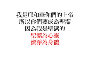 我是耶和華你們的上帝
所以你們要成為聖潔
因為我是聖潔的
聖潔為心靈
潔淨為身體
 