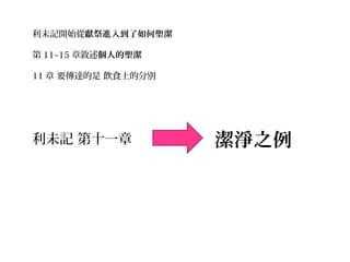 利未記開始從獻祭進入到了如何聖潔
第 11~15 章敘述個人的聖潔
11 章 要傳達的是 飲食上的分別
潔淨之例利未記 第十一章
 
