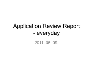 Application Review Report- everyday 2011. 05. 09. 