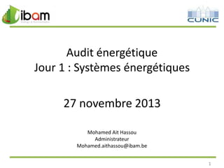 Audit énergétique
Jour 1 : Systèmes énergétiques

27 novembre 2013
Mohamed Ait Hassou
Administrateur
Mohamed.aithassou@ibam.be
1

 