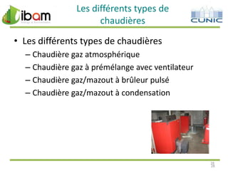 Les différents types de
chaudières
• Les différents types de chaudières
– Chaudière gaz atmosphérique
– Chaudière gaz à prémélange avec ventilateur
– Chaudière gaz/mazout à brûleur pulsé
– Chaudière gaz/mazout à condensation

28
28

 