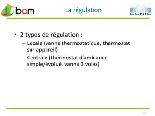 La régulation

• 2 types de régulation :
– Locale (vanne thermostatique, thermostat
sur appareil)
– Centrale (thermostat d’ambiance
simple/évolué, vanne 3 voies)

47

 