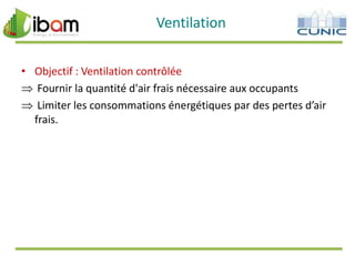 Ventilation
• Objectif : Ventilation contrôlée
Fournir la quantité d'air frais nécessaire aux occupants
Limiter les consommations énergétiques par des pertes d’air
frais.

 