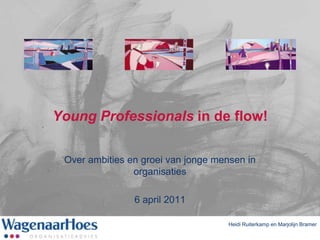 Young Professionals in de flow! Over ambities en groei van jonge mensen in organisaties 6 april 2011 Heidi Ruiterkamp en Marjolijn Bramer 
