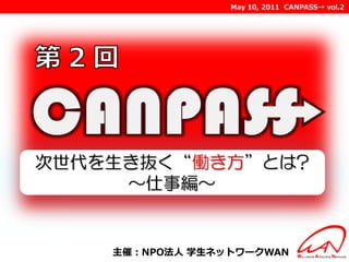 May 10, 2011 CANPASS→ vol.2




次世代を生き抜く“働き方”とは?
     ～仕事編～


    主催：NPO法人 学生ネットワークWAN
 