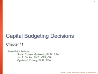 11-1
PowerPoint Authors:
Susan Coomer Galbreath, Ph.D., CPA
Jon A. Booker, Ph.D., CPA, CIA
Cynthia J. Rooney, Ph.D., CPA
Copyright © 2016 by McGraw-Hill Education. All rights reserved.
Capital Budgeting Decisions
Chapter 11
 