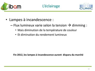 L’éclairage
• Lampes à incandescence :
– Flux lumineux varie selon la tension  dimming :
• Mais diminution de la température de couleur
• Et diminution du rendement lumineux

Fin 2012, les lampes à incandescence auront disparu du marché

13

 