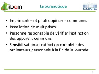 La bureautique
• Imprimantes et photocopieuses communes
• Installation de multiprises
• Personne responsable de vérifier l’extinction
des appareils communs
• Sensibilisation à l’extinction complète des
ordinateurs personnels à la fin de la journée

32

 