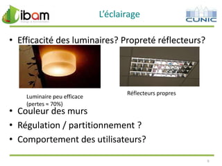 L’éclairage
• Efficacité des luminaires? Propreté réflecteurs?

Luminaire peu efficace
(pertes ≈ 70%)

Réflecteurs propres

• Couleur des murs
• Régulation / partitionnement ?
• Comportement des utilisateurs?
9

 