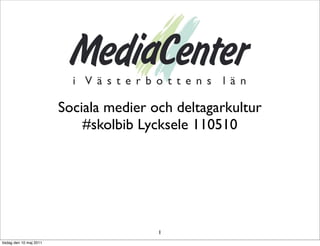 Sociala medier och deltagarkultur
                             #skolbib Lycksele 110510




                                         1
tisdag den 10 maj 2011
 