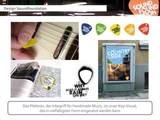 Design Soundfoundation




         Das Plektron, der Inbegriff für Handmade-Music, ist unser Key-Visual,
                   das in vielfältigster Form eingesetzt werden kann
 