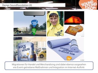 Design Soundfoundation (II)




        Migrationen für Handel und Merchandising sind dabei ebenso vorgesehen
         wie Event-getriebene Maßnahmen und Integration im Internet-Auftritt
 