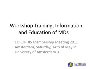 Workshop Training, Information
  and Education of MDs
  EURORDIS Membership Meeting 2011
  Amsterdam, Saturday, 14th of May in
  University of Amsterdam 3
 