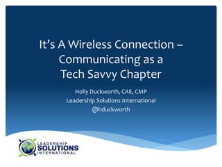 It’s A Wireless Connection –
     Communicating as a
     Tech Savvy Chapter
        Holly Duckworth, CAE, CMP
     Leadership Solutions International
               @hduckworth
 